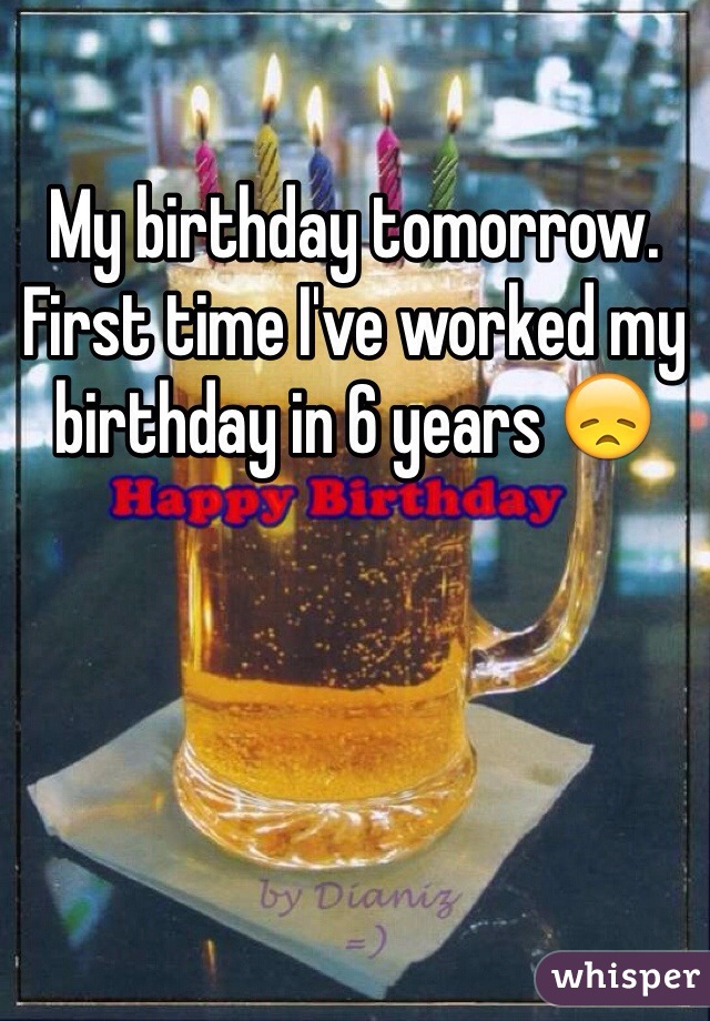 My birthday tomorrow. First time I've worked my birthday in 6 years 😞