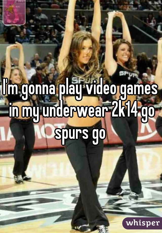 I'm gonna play video games in my underwear 2k14 go spurs go 