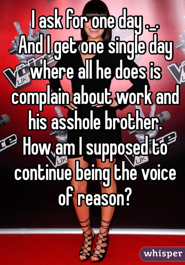 I ask for one day ._.
And I get one single day where all he does is complain about work and his asshole brother. 
How am I supposed to continue being the voice of reason?