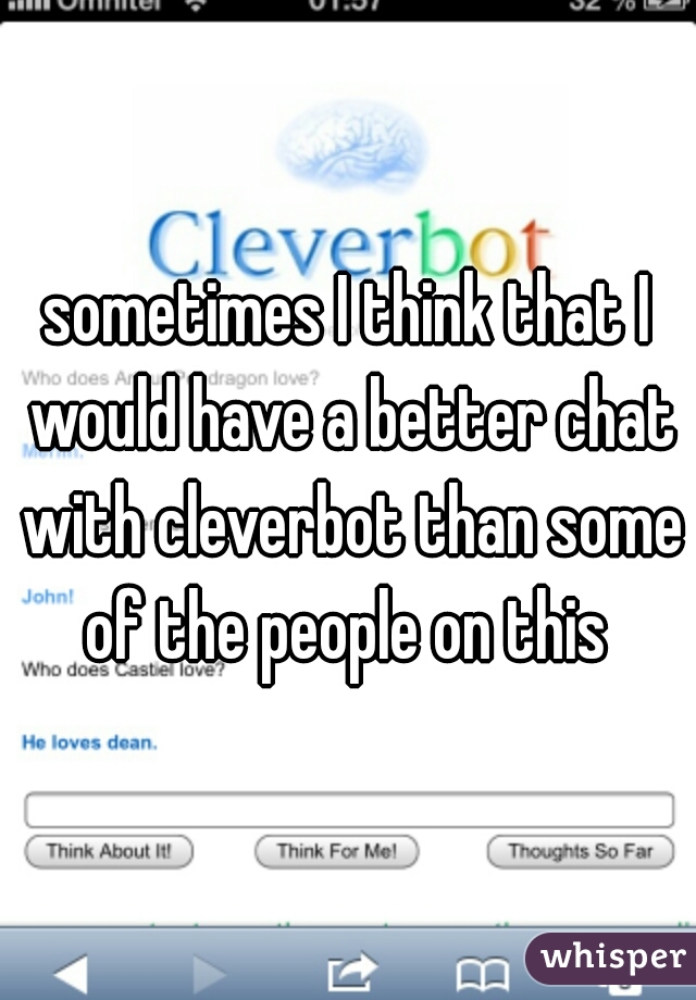 sometimes I think that I would have a better chat with cleverbot than some of the people on this 