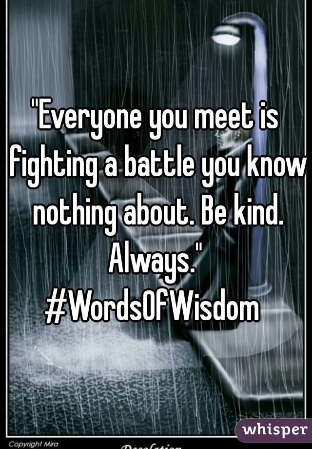 "Everyone you meet is fighting a battle you know nothing about. Be kind. Always." 
#WordsOfWisdom 