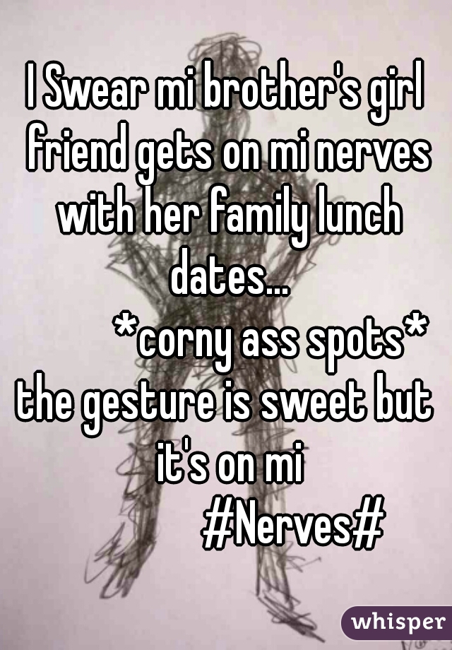 I Swear mi brother's girl friend gets on mi nerves with her family lunch dates...
          *corny ass spots*
the gesture is sweet but it's on mi
               #Nerves#