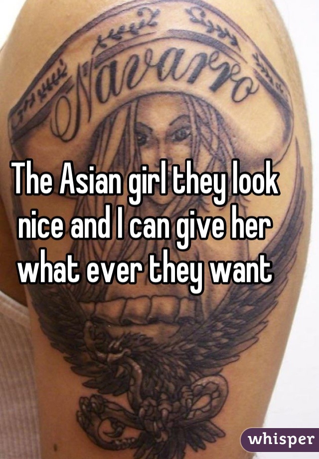 The Asian girl they look nice and I can give her what ever they want