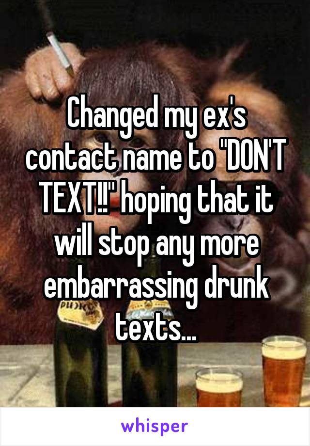 Changed my ex's contact name to "DON'T TEXT!!" hoping that it will stop any more embarrassing drunk texts...