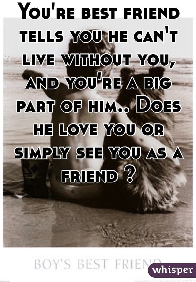 You're best friend tells you he can't live without you, and you're a big part of him.. Does he love you or simply see you as a friend ? 