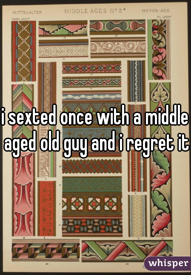 i sexted once with a middle aged old guy and i regret it