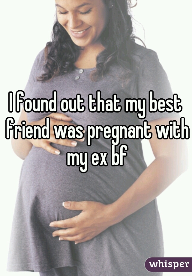 I found out that my best friend was pregnant with my ex bf