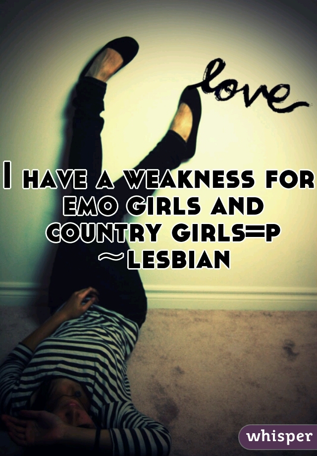 I have a weakness for emo girls and country girls=p ~lesbian