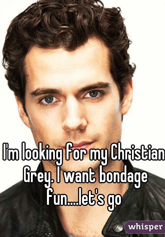 I'm looking for my Christian Grey. I want bondage fun....let's go 