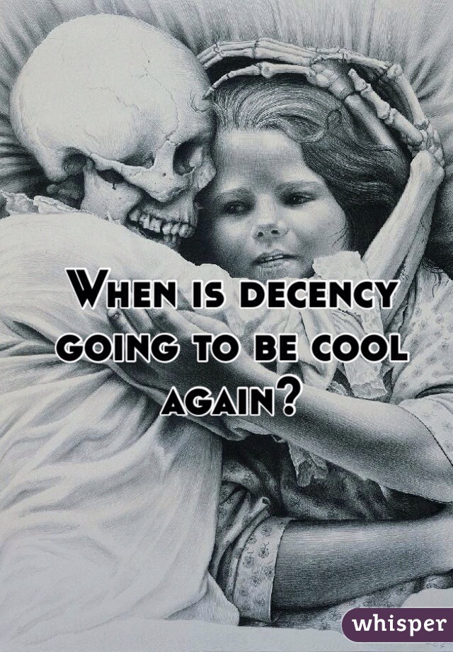 When is decency going to be cool again? 