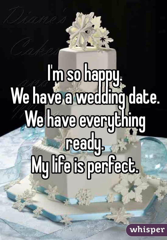 I'm so happy.
We have a wedding date.
We have everything ready.
My life is perfect.