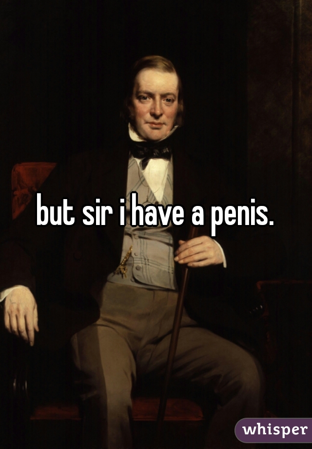 but sir i have a penis.