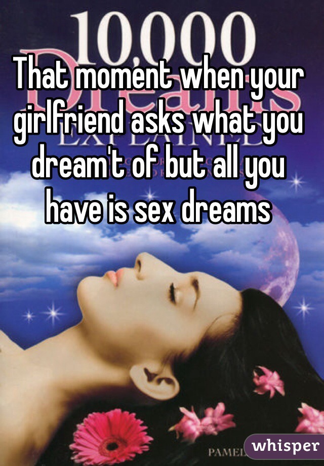 That moment when your girlfriend asks what you dream't of but all you have is sex dreams