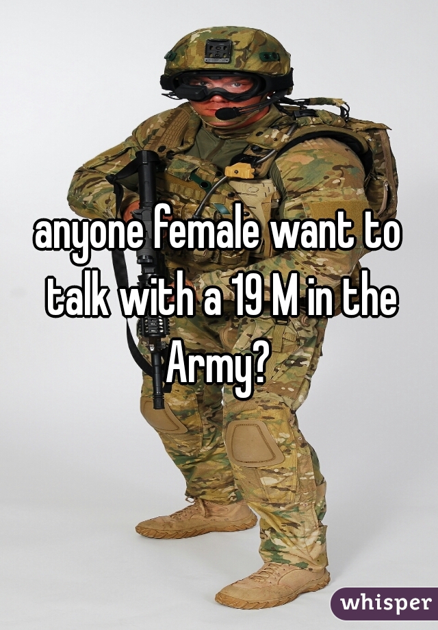 anyone female want to talk with a 19 M in the Army? 