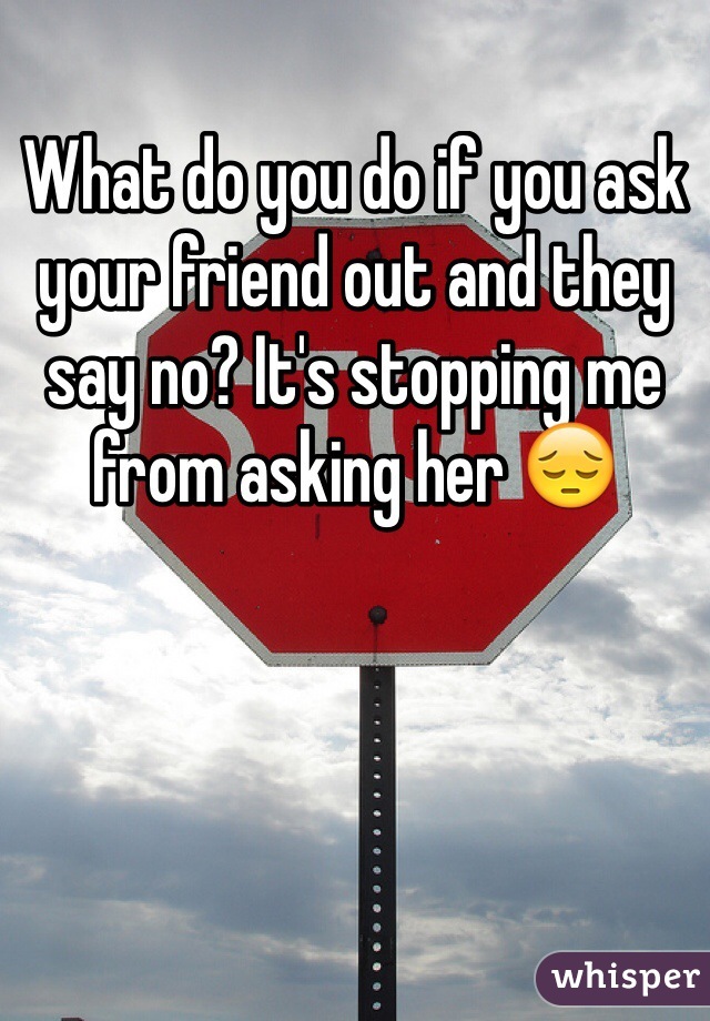 What do you do if you ask your friend out and they say no? It's stopping me from asking her 😔