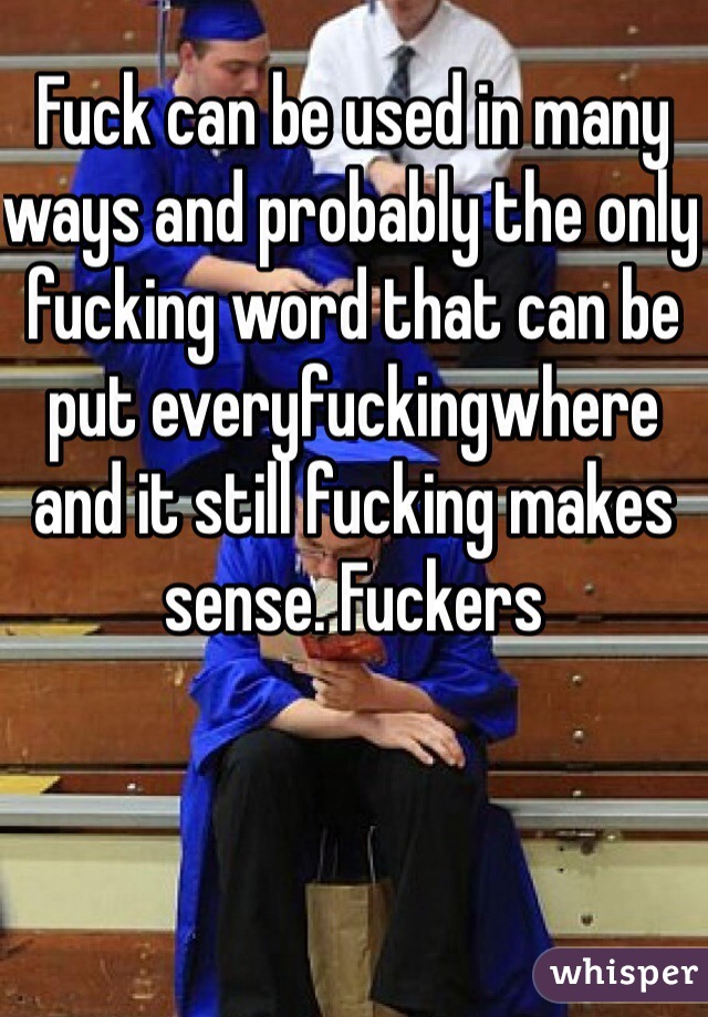 Fuck can be used in many ways and probably the only fucking word that can be put everyfuckingwhere and it still fucking makes sense. Fuckers

