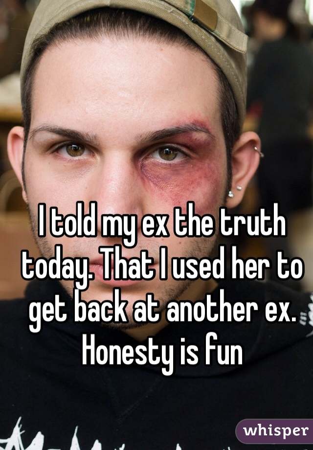 I told my ex the truth today. That I used her to get back at another ex. Honesty is fun