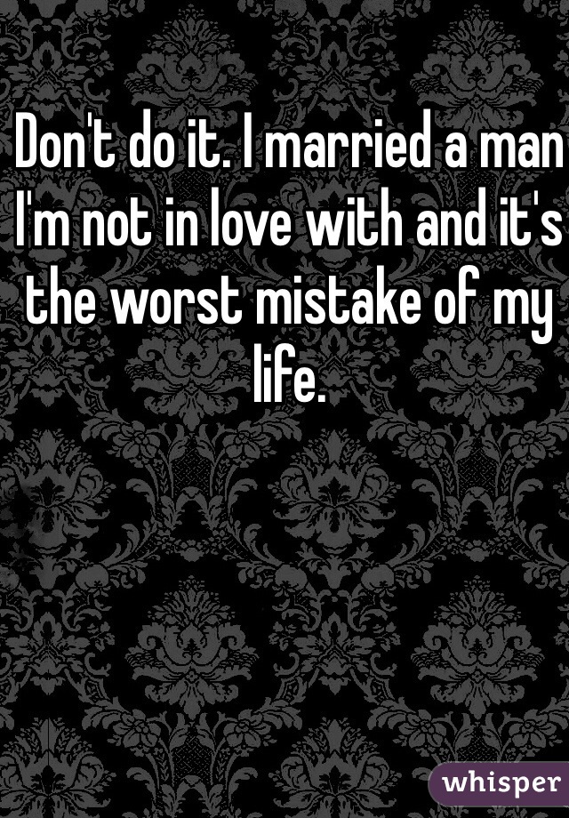 Don't do it. I married a man I'm not in love with and it's the worst mistake of my life.