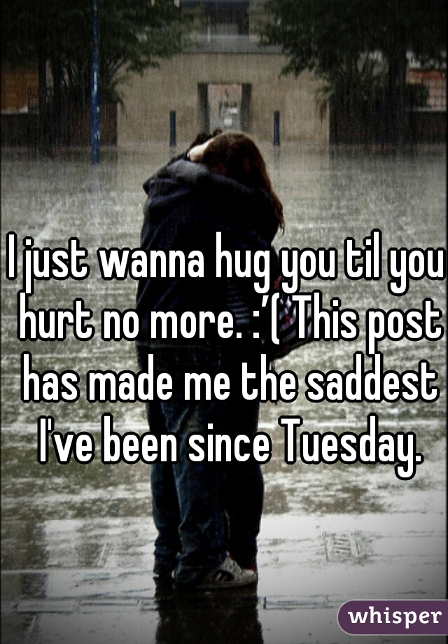 I just wanna hug you til you hurt no more. :’( This post has made me the saddest I've been since Tuesday.