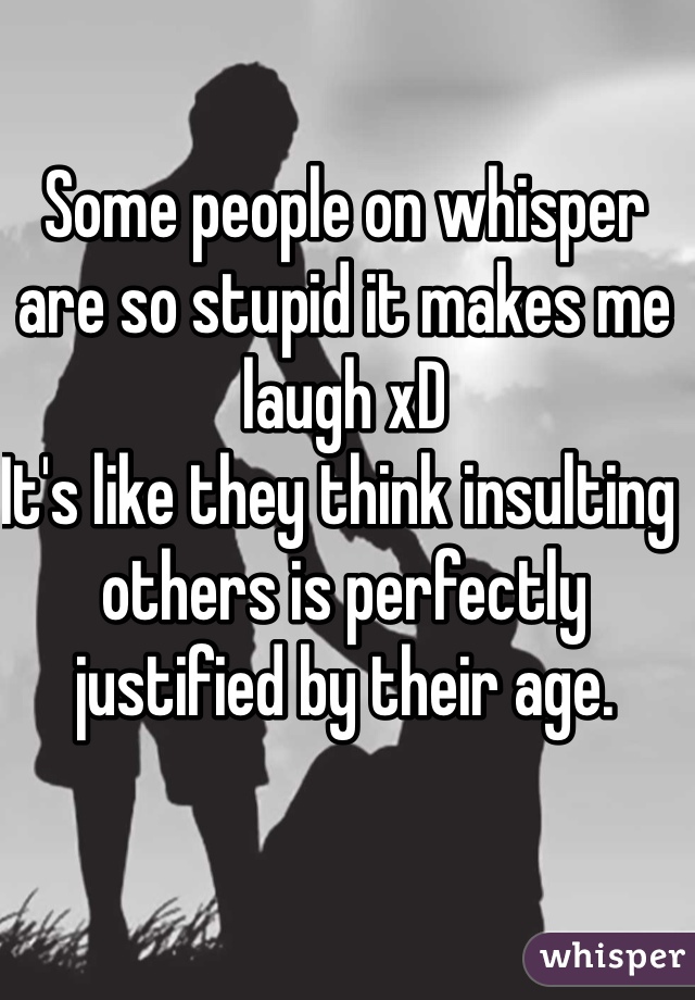 Some people on whisper are so stupid it makes me laugh xD
It's like they think insulting others is perfectly justified by their age.