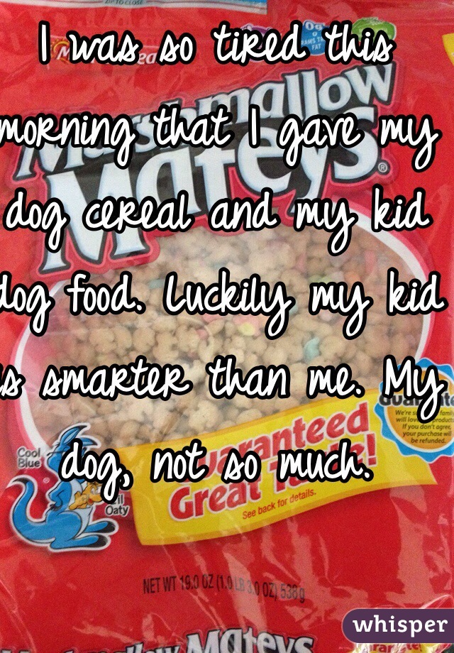 I was so tired this morning that I gave my dog cereal and my kid dog food. Luckily my kid is smarter than me. My dog, not so much. 

#Oops