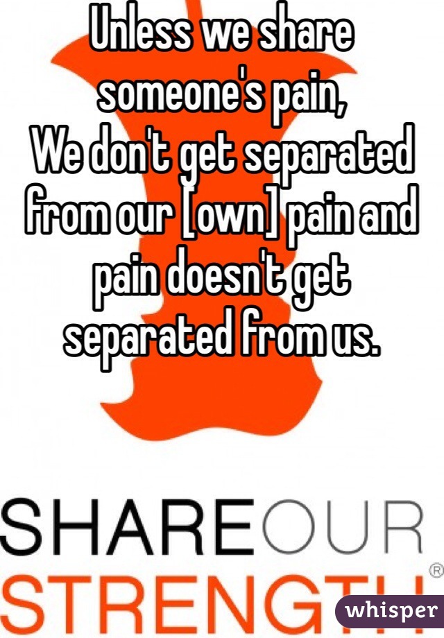 Unless we share someone's pain,
We don't get separated from our [own] pain and pain doesn't get separated from us.