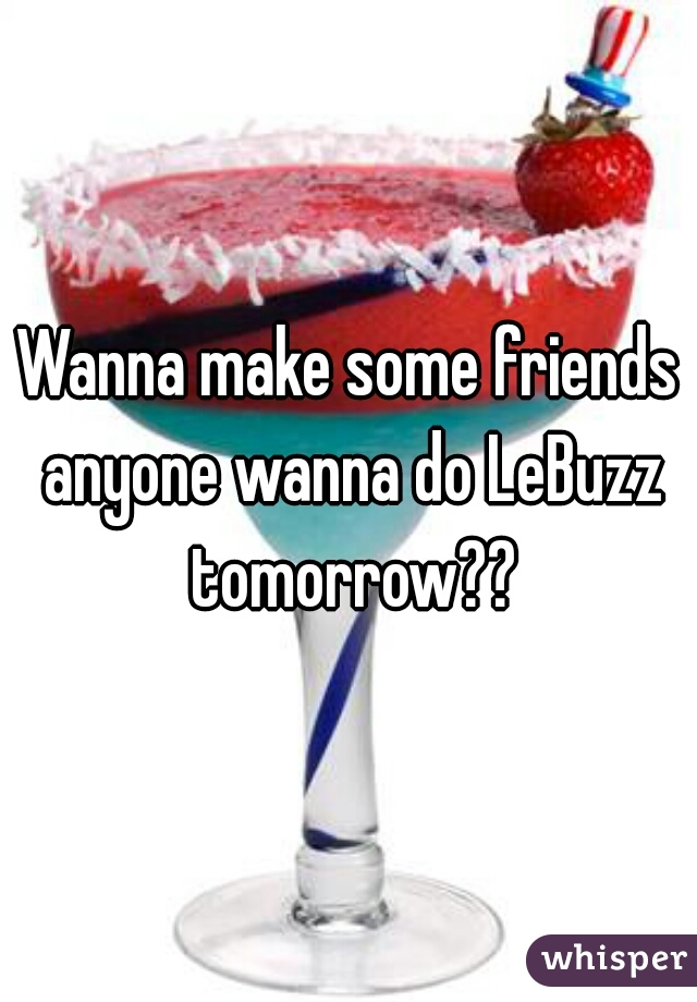 Wanna make some friends anyone wanna do LeBuzz tomorrow??