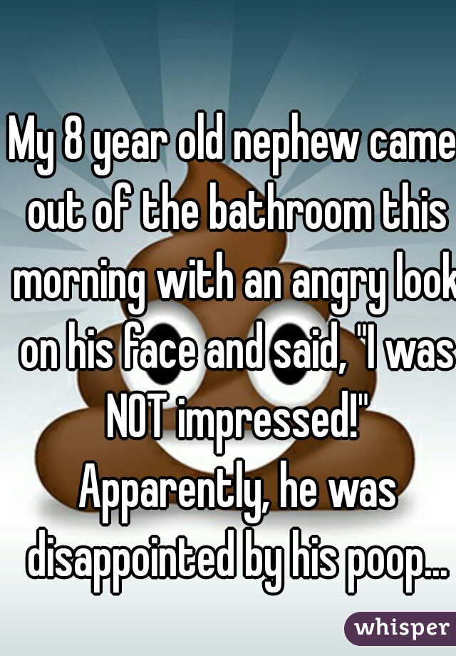 My 8 year old nephew came out of the bathroom this morning with an angry look on his face and said, "I was NOT impressed!" Apparently, he was disappointed by his poop...