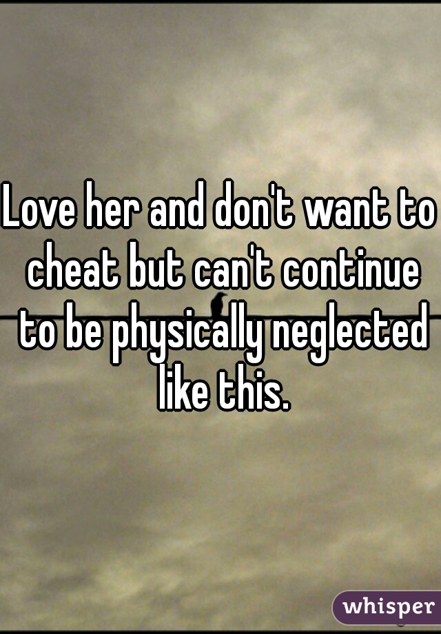 Love her and don't want to cheat but can't continue to be physically neglected like this.