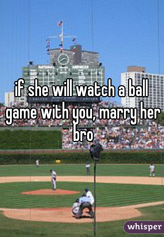 if she will watch a ball game with you, marry her bro