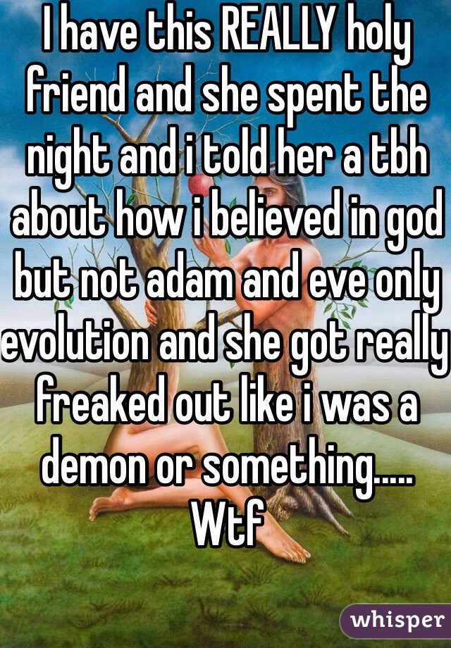 I have this REALLY holy friend and she spent the night and i told her a tbh about how i believed in god but not adam and eve only evolution and she got really freaked out like i was a demon or something..... Wtf