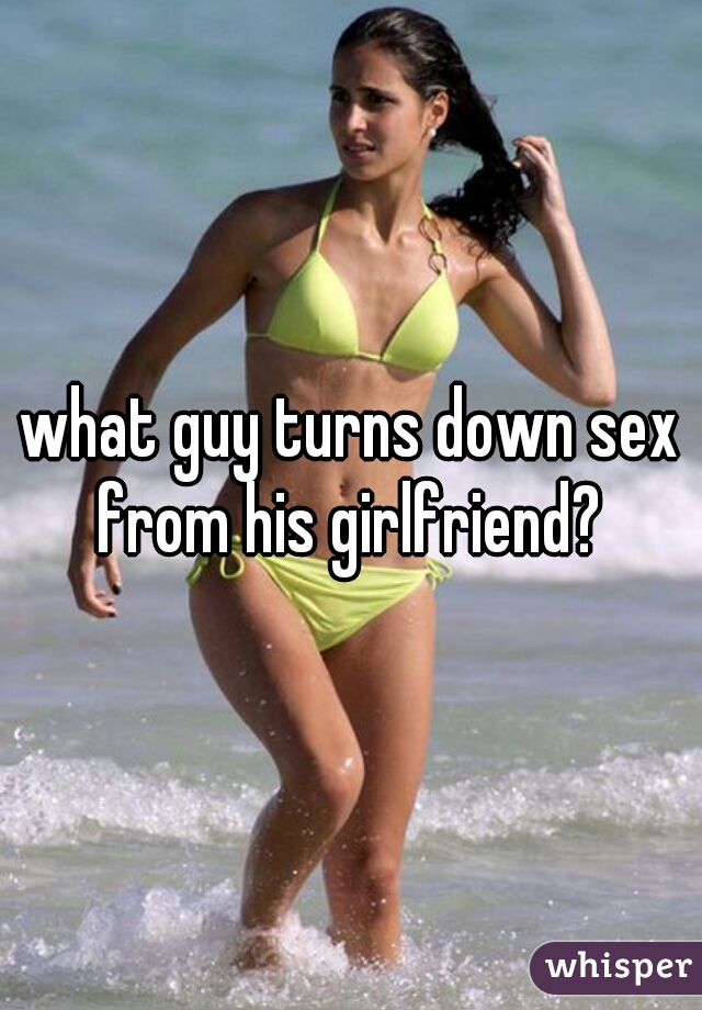 what guy turns down sex from his girlfriend? 