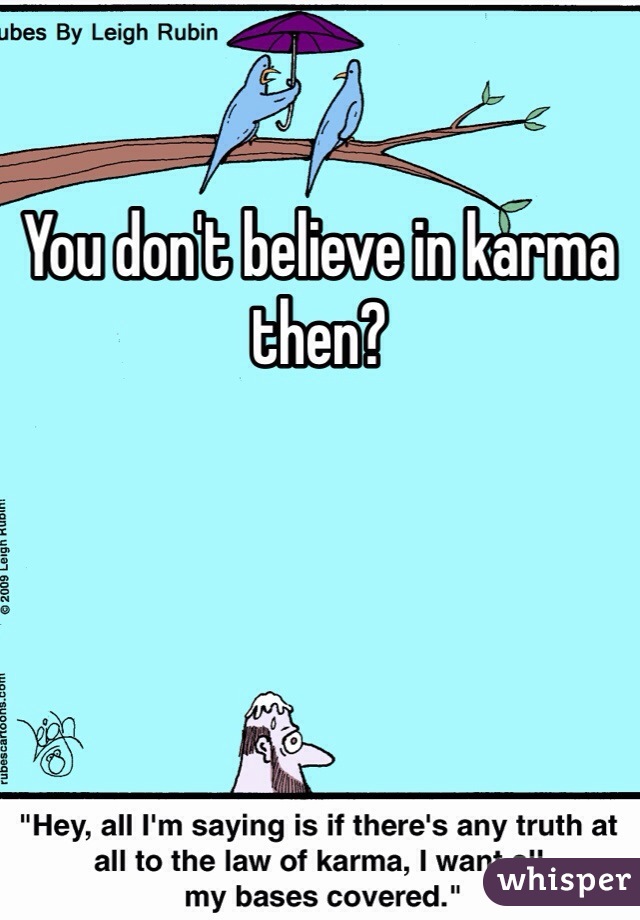 You don't believe in karma then?