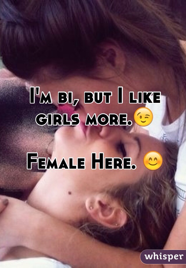 I'm bi, but I like girls more.😉

Female Here. 😊