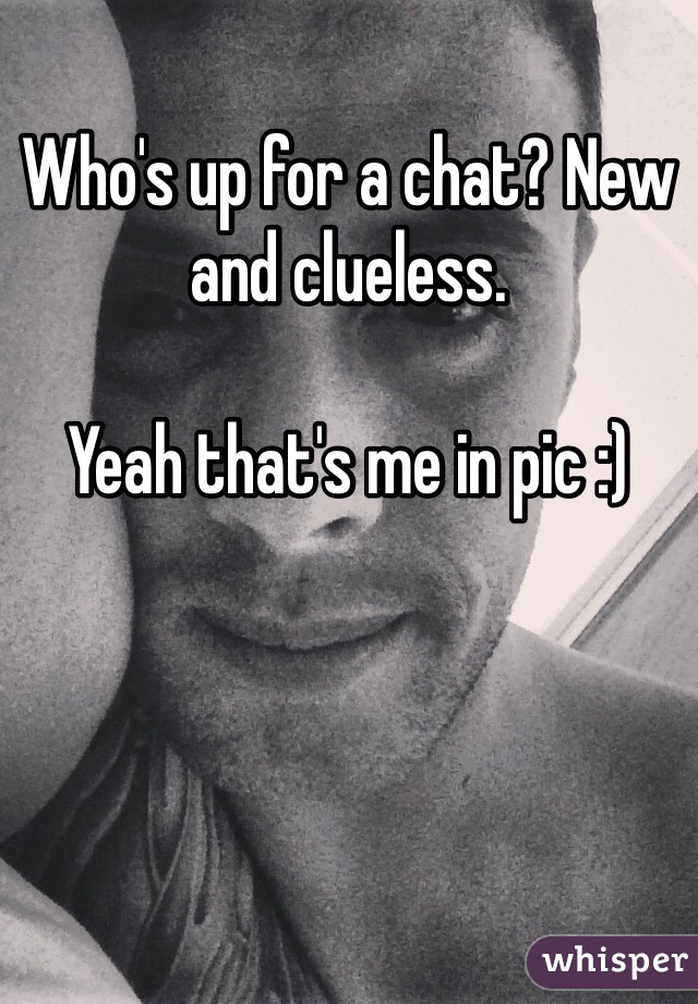 Who's up for a chat? New and clueless. 

Yeah that's me in pic :) 