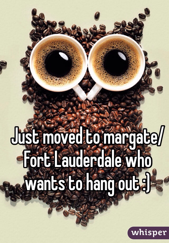 Just moved to margate/Fort Lauderdale who wants to hang out :) 