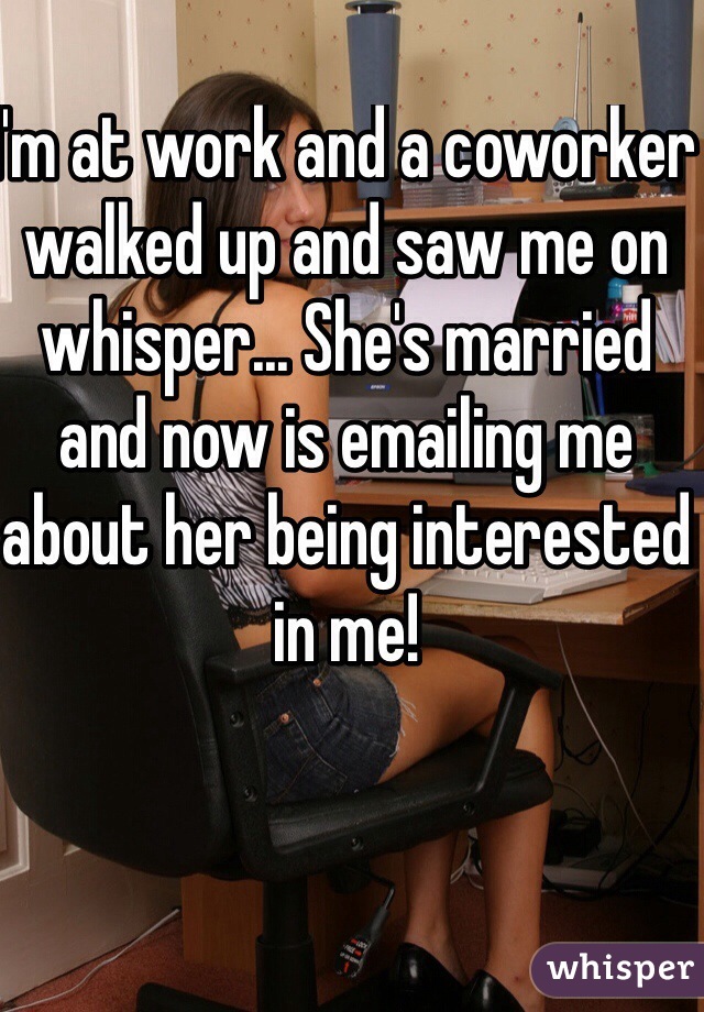 I'm at work and a coworker walked up and saw me on whisper... She's married and now is emailing me about her being interested in me! 