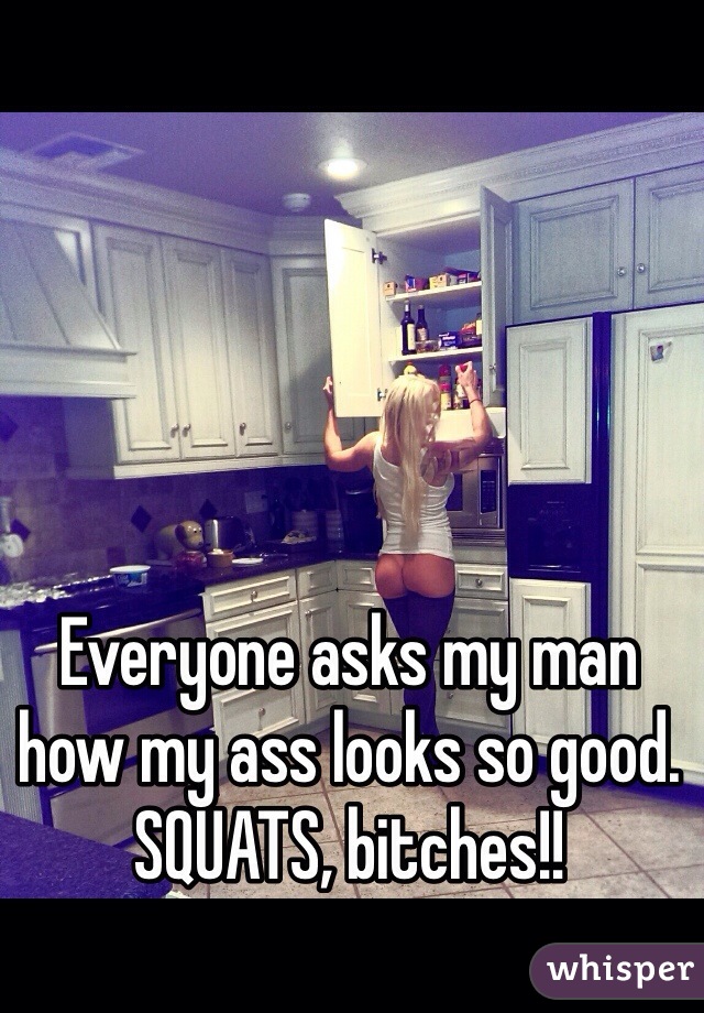 Everyone asks my man how my ass looks so good. SQUATS, bitches!!