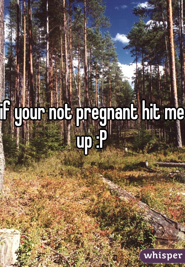 if your not pregnant hit me up :P 