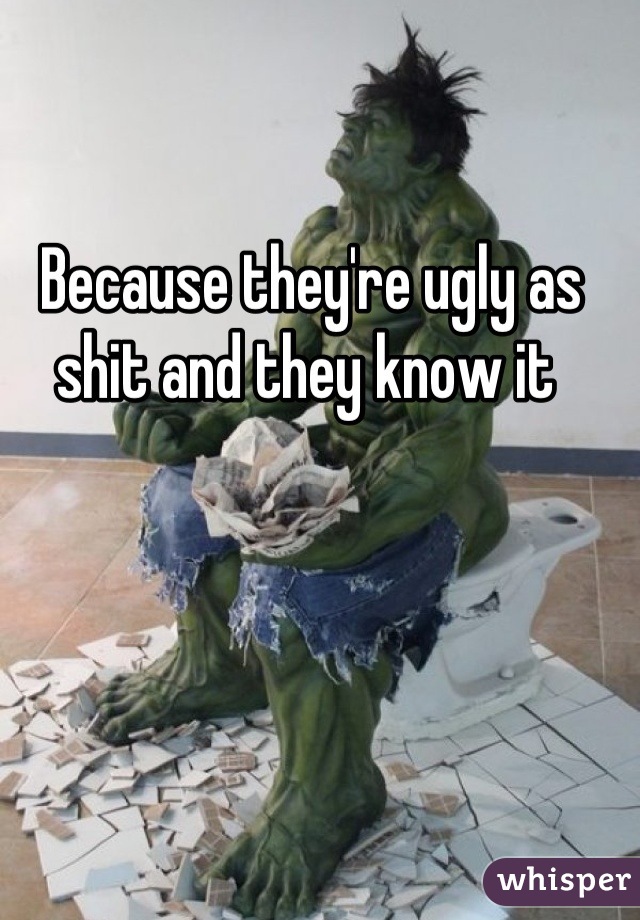 Because they're ugly as shit and they know it 