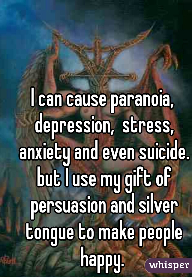 I can cause paranoia, depression,  stress, anxiety and even suicide. but I use my gift of persuasion and silver tongue to make people happy. 