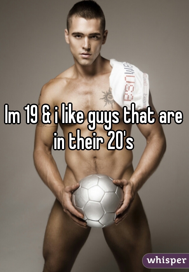 Im 19 & i like guys that are in their 20's 