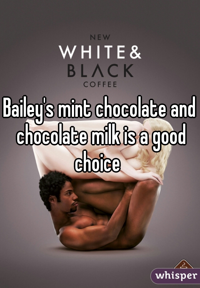 Bailey's mint chocolate and chocolate milk is a good choice  