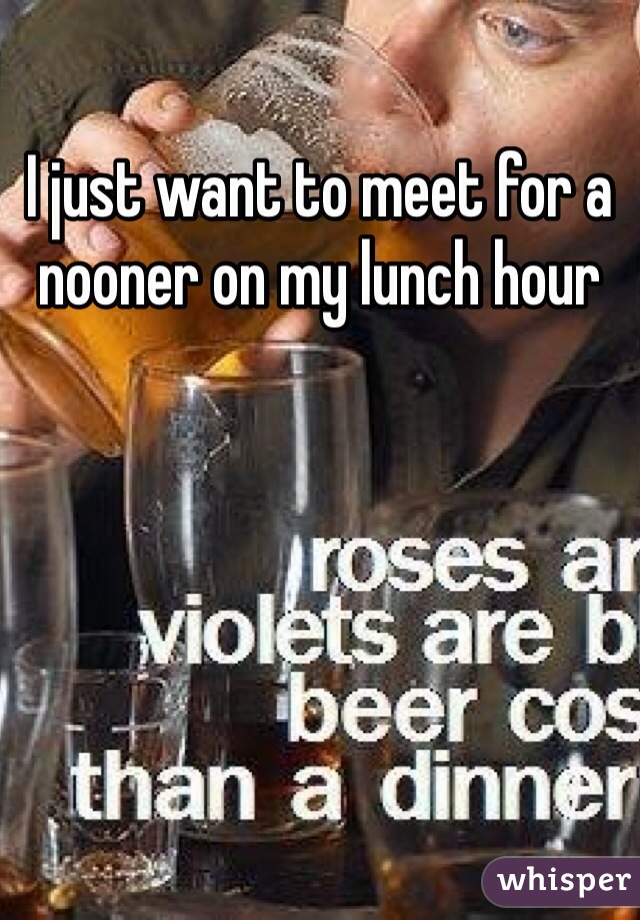 I just want to meet for a nooner on my lunch hour