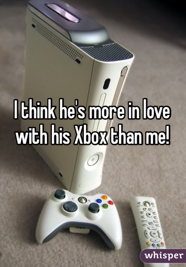 I think he's more in love with his Xbox than me! 