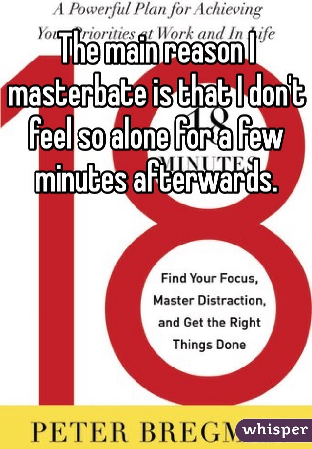 The main reason I masterbate is that I don't feel so alone for a few minutes afterwards.