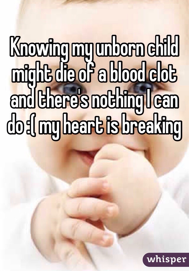 Knowing my unborn child might die of a blood clot and there's nothing I can do :( my heart is breaking 