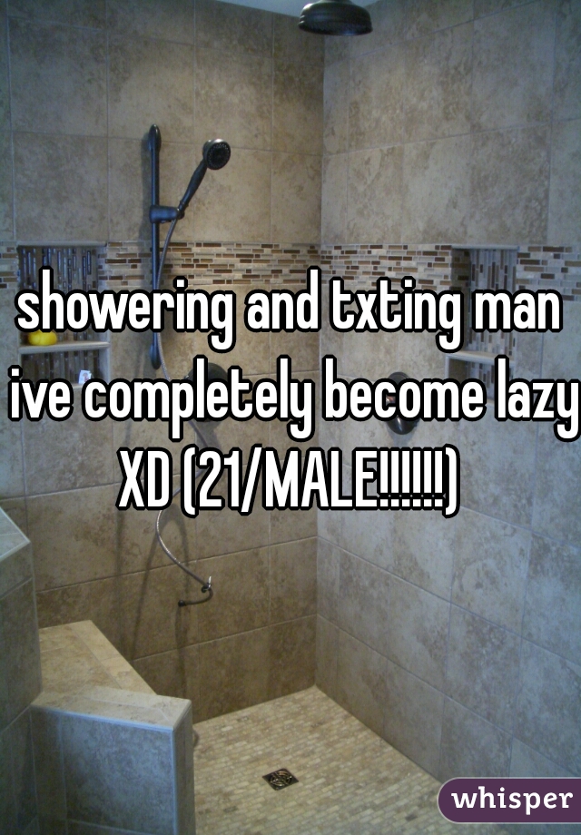 showering and txting man ive completely become lazy XD (21/MALE!!!!!!) 