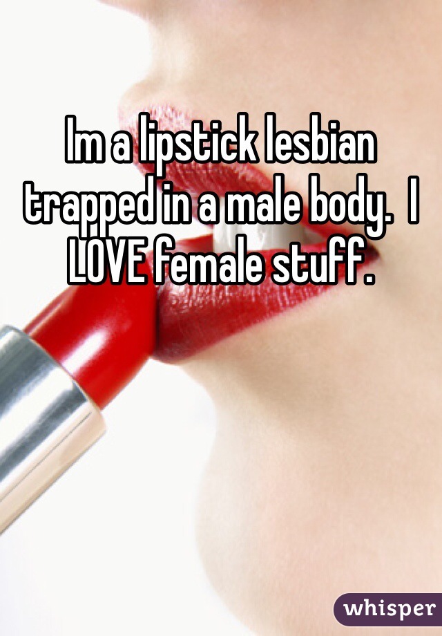 Im a lipstick lesbian trapped in a male body.  I LOVE female stuff.