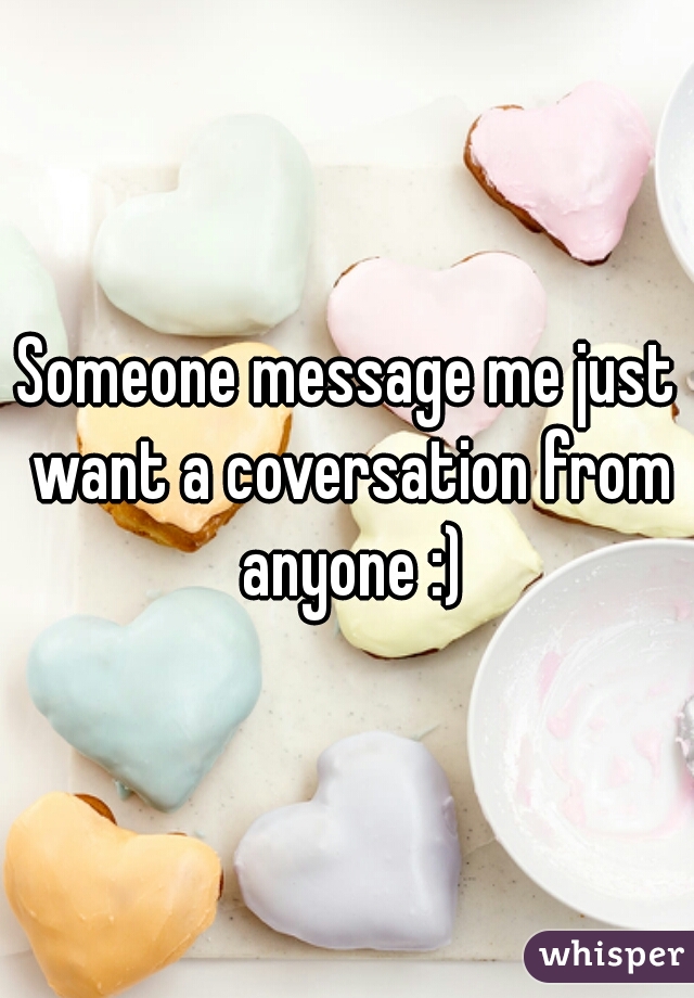 Someone message me just want a coversation from anyone :)